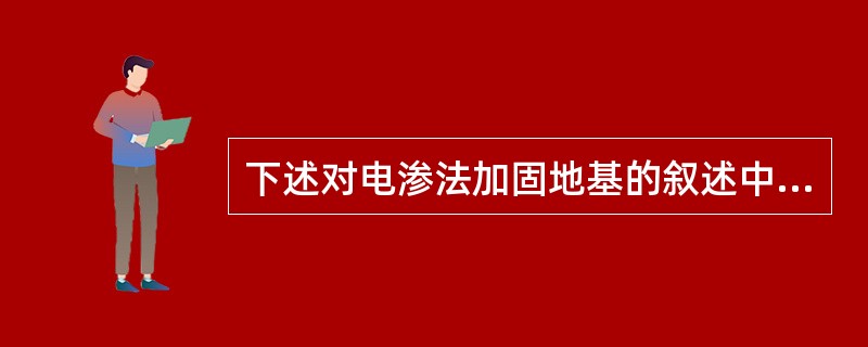 下述对电渗法加固地基的叙述中，（　　）是正确的。[2008年真题]