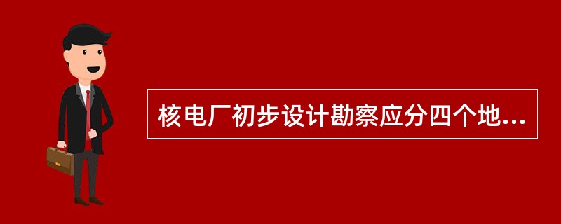 核电厂初步设计勘察应分四个地段进行，各地段有不同的勘察要求。问下列哪个选项是四个地段的准确划分？（　　）[2011年真题]