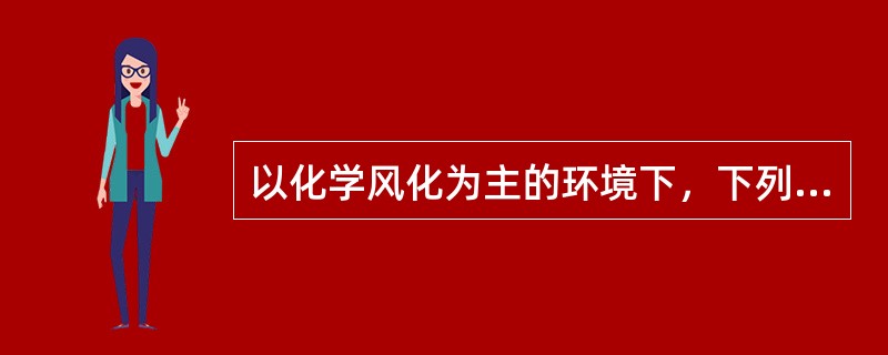 以化学风化为主的环境下，下列（　　）矿物易风化。