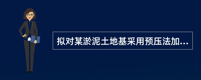 拟对某淤泥土地基采用预压法加固，已知淤泥的固结系数<img border="0" style="width: 176px; height: 25px;"