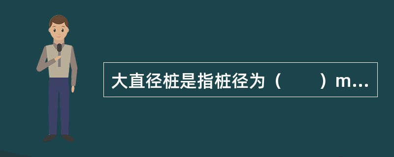 大直径桩是指桩径为（　　）mm的桩。