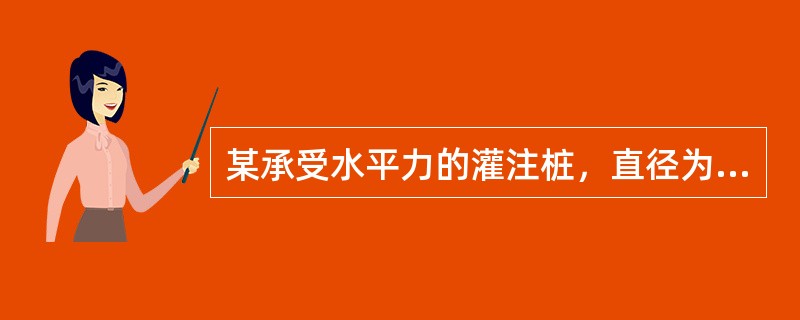 某承受水平力的灌注桩，直径为800mm，保护层厚度为50mm，配筋率为0.65%，桩长30m，桩的水平变形系数为0.360（1/m），桩身抗弯刚度为6.75×1011kN·mm2，桩顶固接且容许水平位