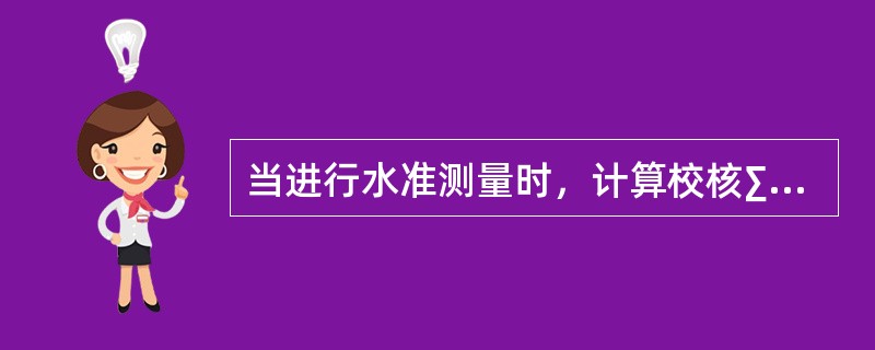 当进行水准测量时，计算校核∑h=∑a-∑b和∑h=H终-H始可分别校核下列中哪两项是否具有误差？（　　）