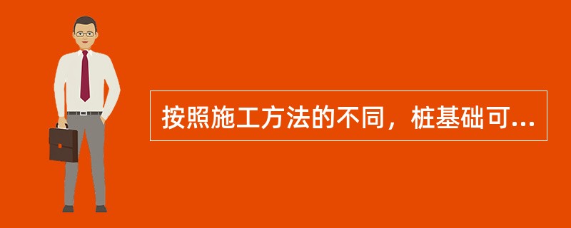 按照施工方法的不同，桩基础可以分为（　　）。<br />①灌注桩；②摩擦桩；③钢管桩；④预制桩；⑤端承桩。