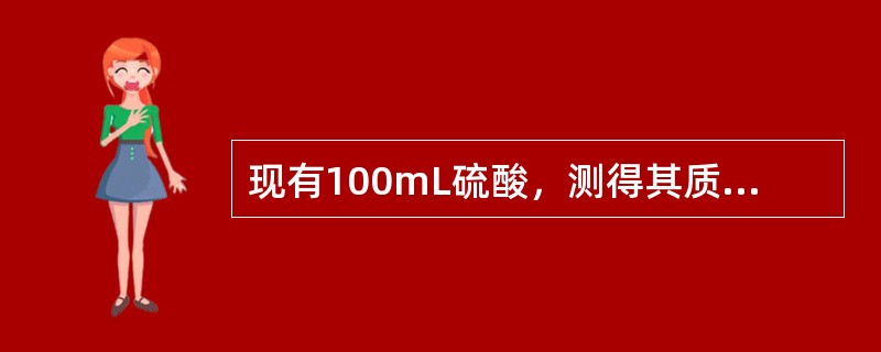 现有100mL硫酸，测得其质量分数为98%，密度为84g/mL，其物质的量大的浓度为()。