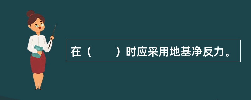 在（　　）时应采用地基净反力。