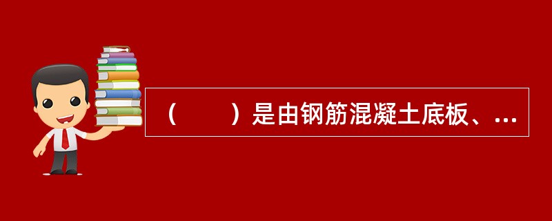 （　　）是由钢筋混凝土底板、顶板和纵横内外隔墙形成的一个刚度极大的箱体形基础，具有很大的抗弯刚度。