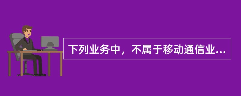 下列业务中，不属于移动通信业务的是（）。