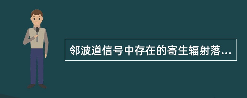 邻波道信号中存在的寄生辐射落入本频道接收机带内造成对有用信号的干扰，这种干扰称为（）。