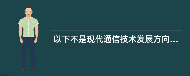 以下不是现代通信技术发展方向的是（）。