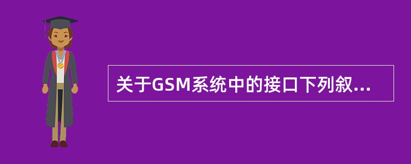 关于GSM系统中的接口下列叙述错误的是（）。