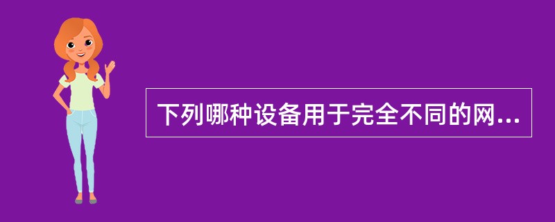 下列哪种设备用于完全不同的网络之间的连接（）。