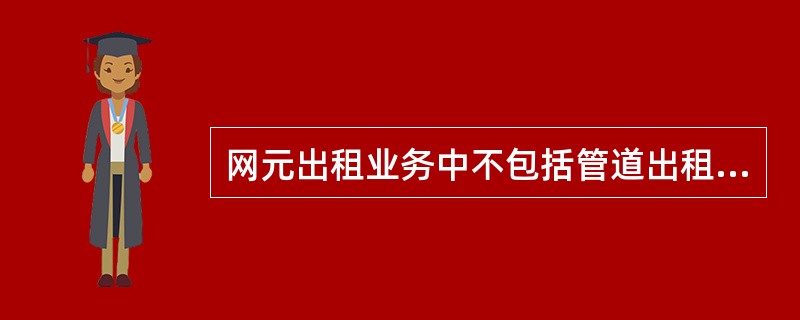 网元出租业务中不包括管道出租业务。（）