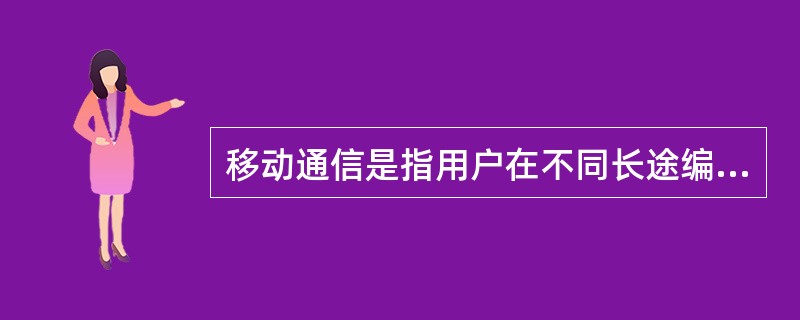 移动通信是指用户在不同长途编码区之间的通信。（）