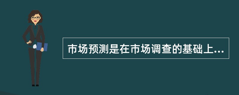 市场预测是在市场调查的基础上，利用各种信息资料，通过分析研究或运用定性分析测算未来一定时期内市场的需求变化及其发展趋势，从而为企业的正确决策提供科学依据。（）