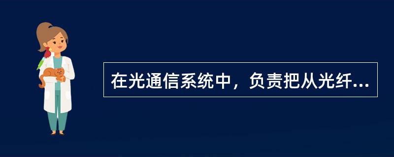 在光通信系统中，负责把从光纤线路输出的、有畸变和衰减的微弱光信号转换为电信号，并经放大和处理后恢复成发射前的电信号的设备是（）。