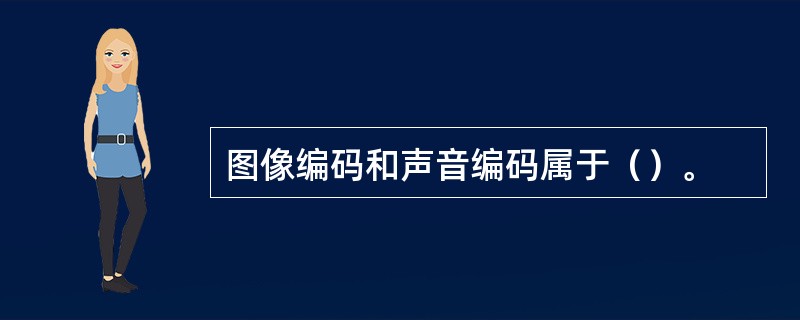 图像编码和声音编码属于（）。