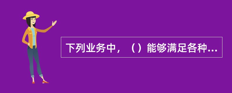 下列业务中，（）能够满足各种电信业务不同的要求，真正实现了语音、数据和图像等业务的综合。