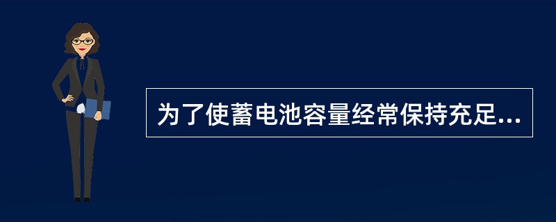 为了使蓄电池容量经常保持充足状态，所以要定期对蓄电池进行均衡充电。（）