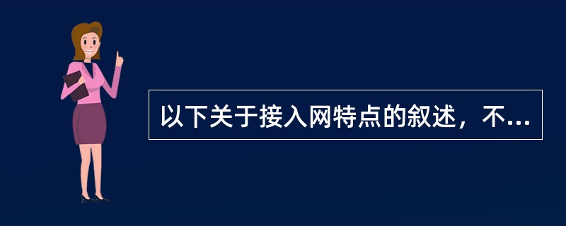以下关于接入网特点的叙述，不正确的是（）。
