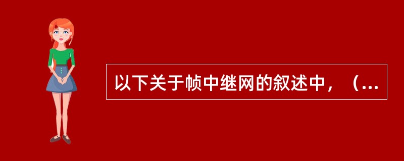 以下关于帧中继网的叙述中，（）是错误的。