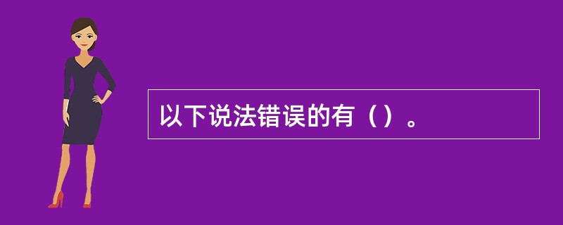 以下说法错误的有（）。