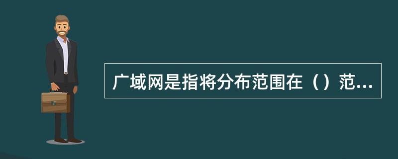 广域网是指将分布范围在（）范围内的计算机连接起来的网络，其典型代表是相同的网络。