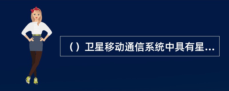 （）卫星移动通信系统中具有星际链路、星上处理和星上交换。