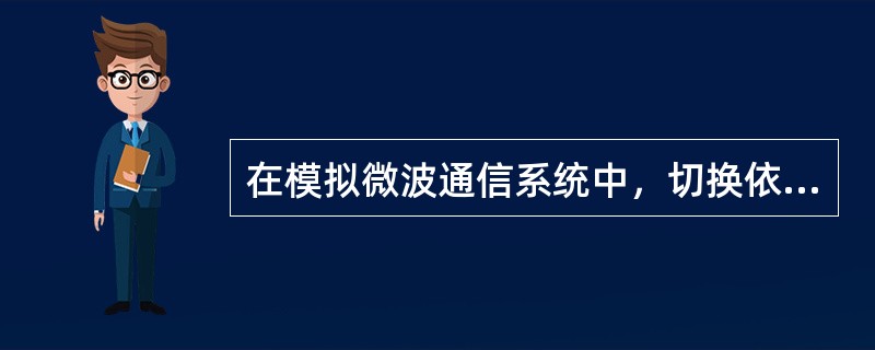 在模拟微波通信系统中，切换依据是依据信号丧失或噪音提高；在数字微波通信系统中，切换依据为信号丧失.失步或误码率升高。（）