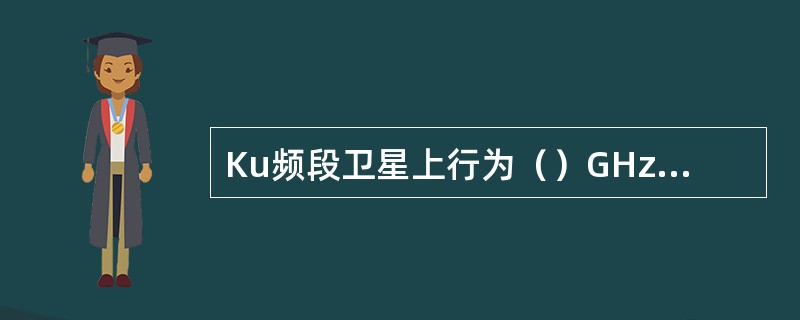 Ku频段卫星上行为（）GHz，下行为11GHz/12GHz。