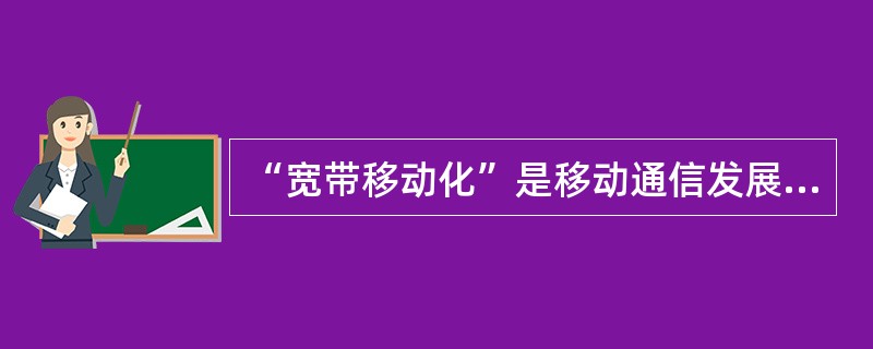 “宽带移动化”是移动通信发展的趋势之一。（）