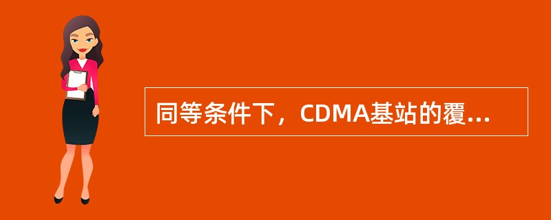 同等条件下，CDMA基站的覆盖半径比GSM基站的覆盖半径（）。