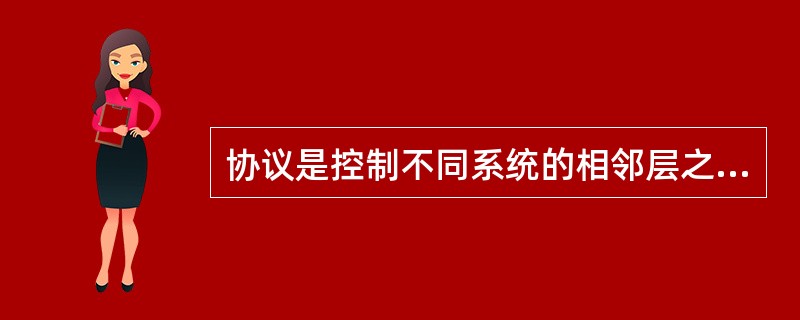 协议是控制不同系统的相邻层之间进行通信的规则。