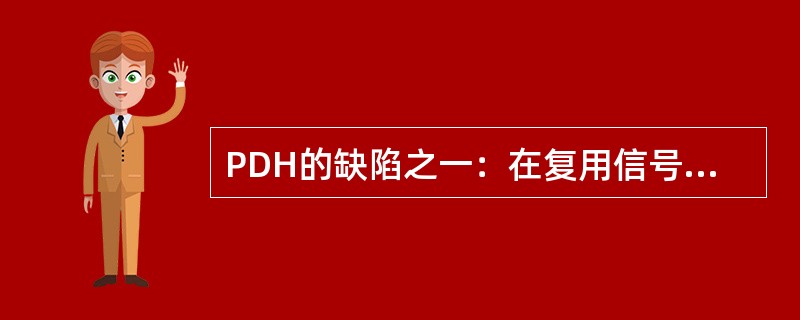 PDH的缺陷之一：在复用信号的帧结构中，由于开销比特的数量很少，不能提供足够的运行.管理和维护(OAM)功能，因而不能满足现代通信网对监控和网管的要求。