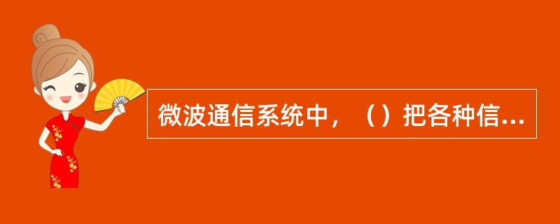 微波通信系统中，（）把各种信息变换成电信号。