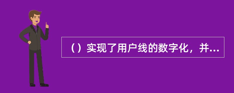 （）实现了用户线的数字化，并实现了端到端的数字连接，也可提供较高质量的话音业务。