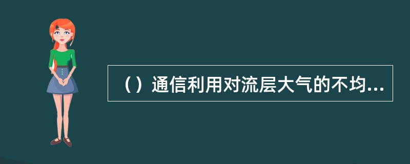 （）通信利用对流层大气的不均匀性对微波的散射作用，可以进行散射通信，每个接力段可长达数百公里。