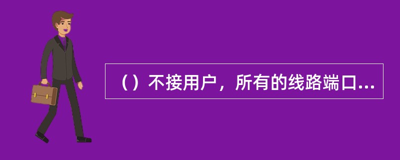 （）不接用户，所有的线路端口都是用于交换机之间互联的中继端口，仅用于局间的转接，其通信容量大，每秒能处理的分组数多，路由选择能力强，能支持的线路速率高。