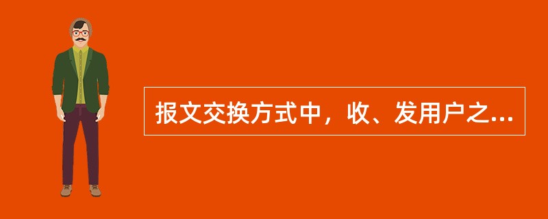 报文交换方式中，收、发用户之间不存在直接的物理信道，它采用的是“存储一转发”方式。（）