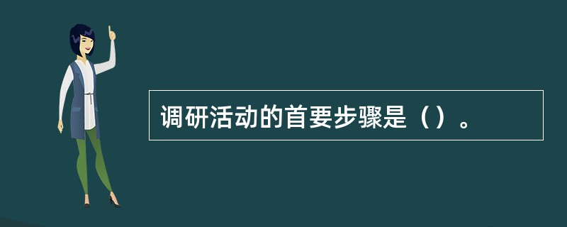 调研活动的首要步骤是（）。