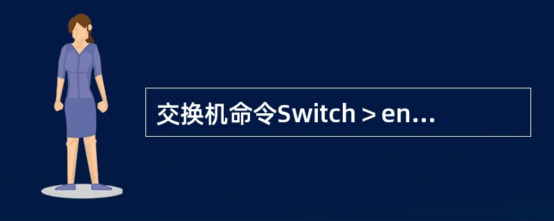 交换机命令Switch＞enable的作用是（）。