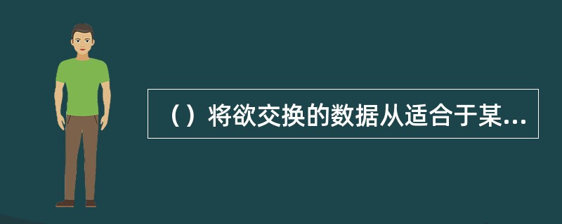 （）将欲交换的数据从适合于某一用户的抽象语法变换为适合于OSI系统内部使用的传送语言。