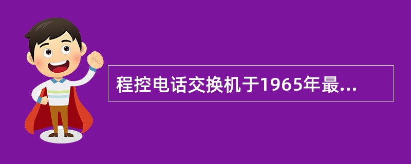 程控电话交换机于1965年最先由（）研制成功并开通使用。