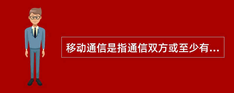 移动通信是指通信双方或至少有一方能够在运动中所进行的通信。（）