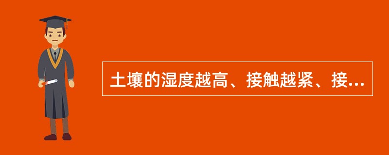 土壤的湿度越高、接触越紧、接触面积越大，则接触电阻就越小，反之，接触电阻就越大。（）