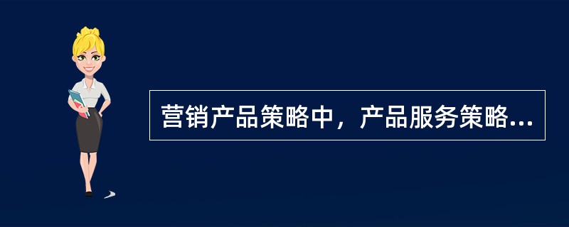 营销产品策略中，产品服务策略主要包括售前服务和售后服务。（）