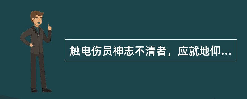 触电伤员神志不清者，应就地仰面平躺，并摇动伤员头部呼叫伤员，让其尽快清醒。（）