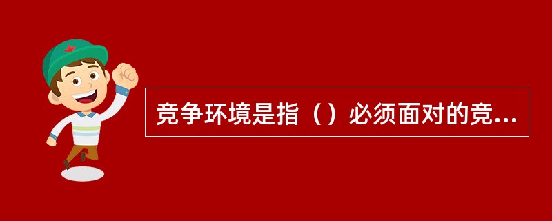 竞争环境是指（）必须面对的竞争者数量和类型以及竞争者参与竞争的方式。