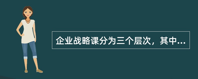 企业战略课分为三个层次，其中最高层次的战略是（）。