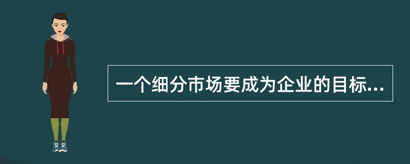 一个细分市场要成为企业的目标市场，必须符合（）。